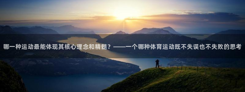 3377体育靠谱吗：哪一种运动最能体现其核心理念和精髓？——一个哪种体育运动既不失误也不失败的思考